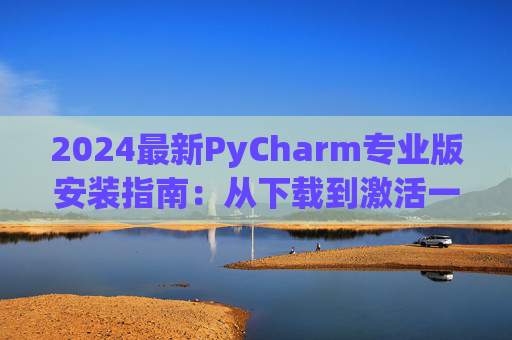 2024最新PyCharm专业版安装指南：从下载到激活一步到位